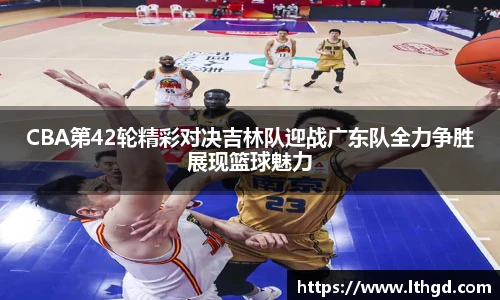 CBA第42轮精彩对决吉林队迎战广东队全力争胜展现篮球魅力