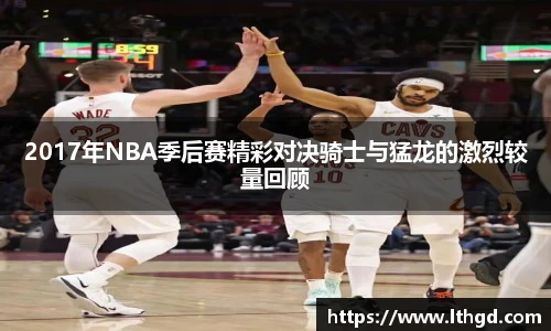2017年NBA季后赛精彩对决骑士与猛龙的激烈较量回顾