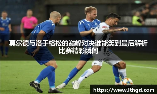 莫尔德与洛于格松的巅峰对决谁能笑到最后解析比赛精彩瞬间