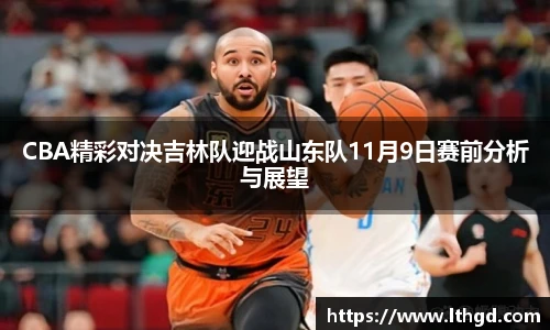 CBA精彩对决吉林队迎战山东队11月9日赛前分析与展望