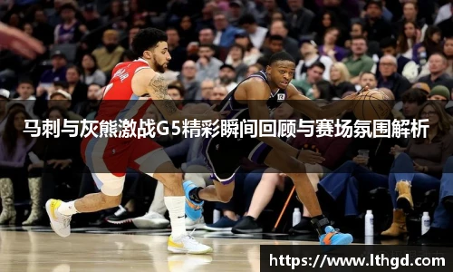 马刺与灰熊激战G5精彩瞬间回顾与赛场氛围解析